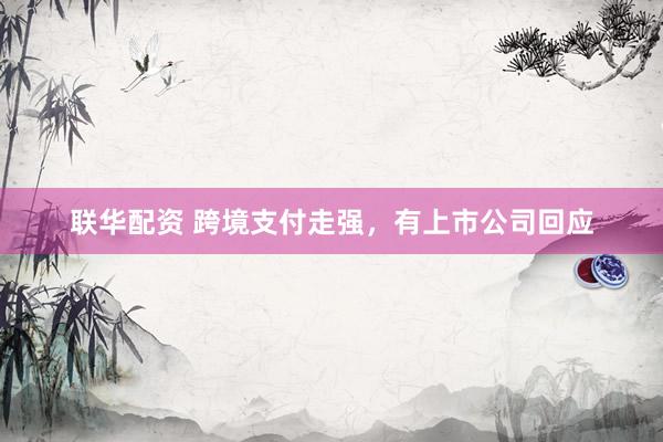 联华配资 跨境支付走强，有上市公司回应
