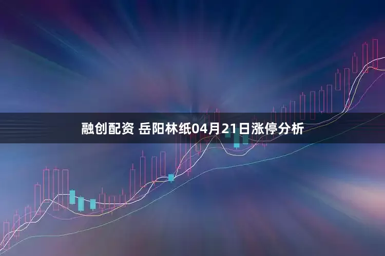 融创配资 岳阳林纸04月21日涨停分析