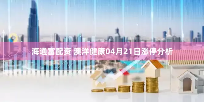 海通富配资 澳洋健康04月21日涨停分析