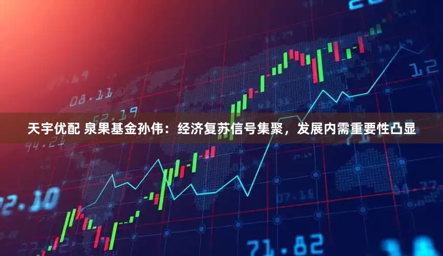 天宇优配 泉果基金孙伟：经济复苏信号集聚，发展内需重要性凸显