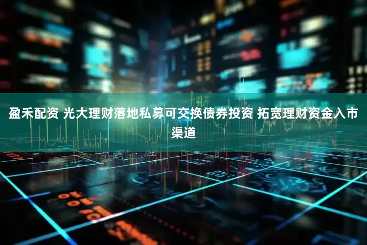 盈禾配资 光大理财落地私募可交换债券投资 拓宽理财资金入市渠道
