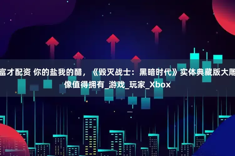 富才配资 你的盐我的醋，《毁灭战士：黑暗时代》实体典藏版大雕像值得拥有_游戏_玩家_Xbox