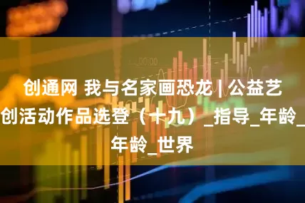 创通网 我与名家画恐龙 | 公益艺术联创活动作品选登（十九）_指导_年龄_世界