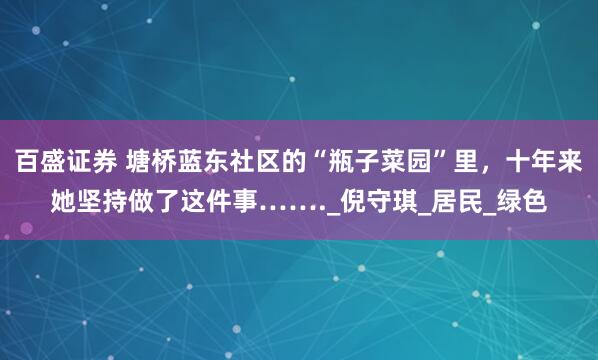 百盛证券 塘桥蓝东社区的“瓶子菜园”里，十年来她坚持做了这件事……._倪守琪_居民_绿色