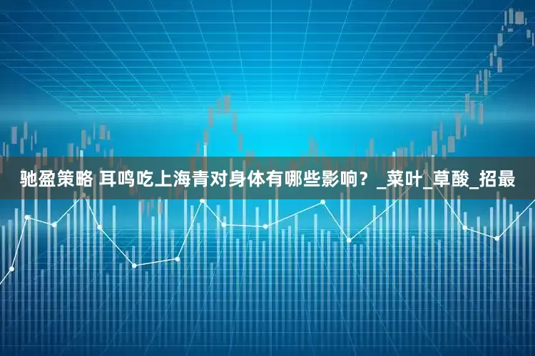 驰盈策略 耳鸣吃上海青对身体有哪些影响？_菜叶_草酸_招最