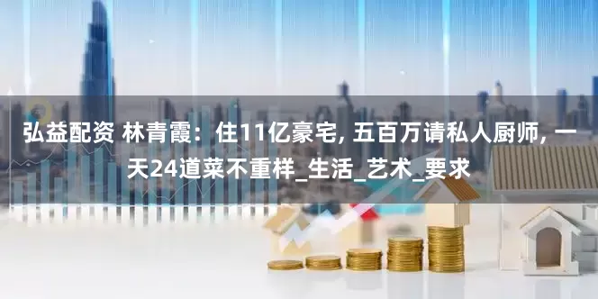 弘益配资 林青霞：住11亿豪宅, 五百万请私人厨师, 一天24道菜不重样_生活_艺术_要求
