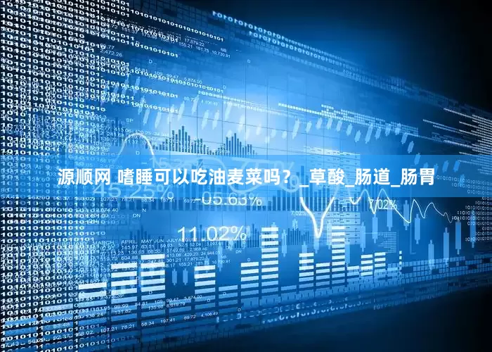 源顺网 嗜睡可以吃油麦菜吗？_草酸_肠道_肠胃