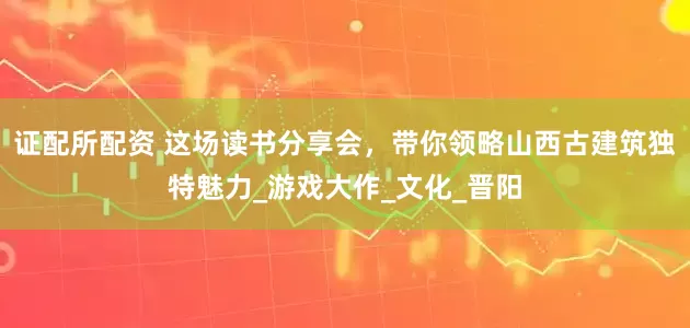证配所配资 这场读书分享会，带你领略山西古建筑独特魅力_游戏大作_文化_晋阳