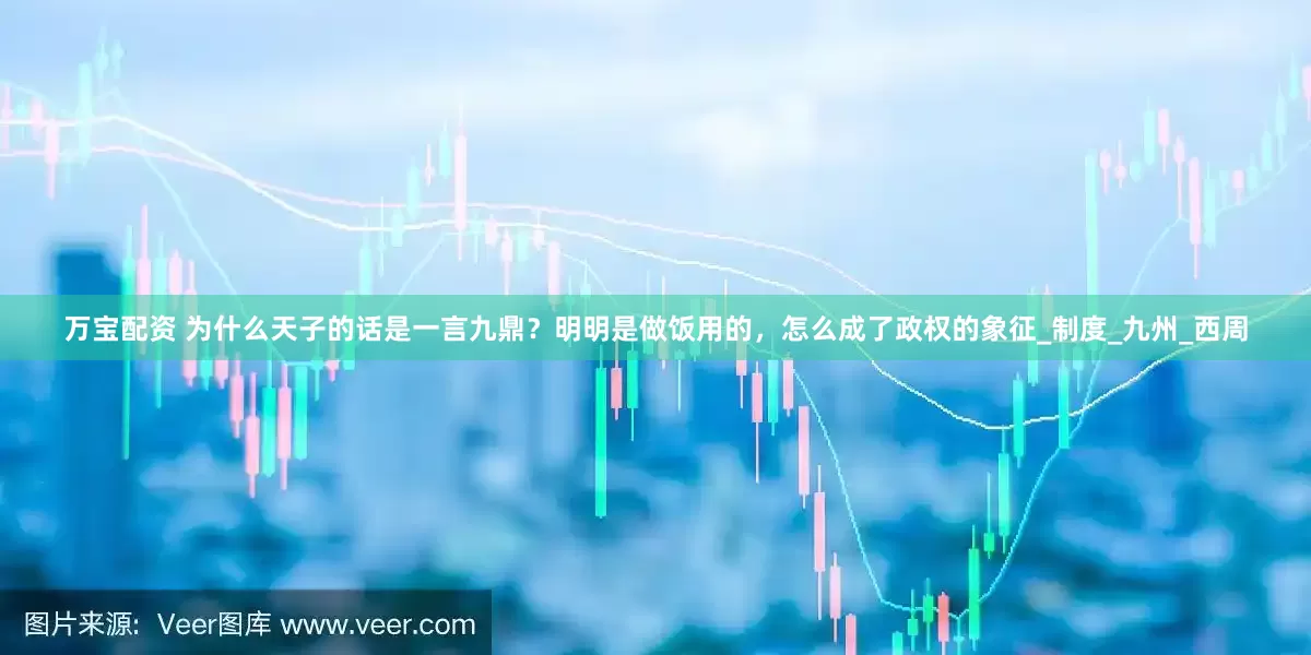 万宝配资 为什么天子的话是一言九鼎？明明是做饭用的，怎么成了政权的象征_制度_九州_西周
