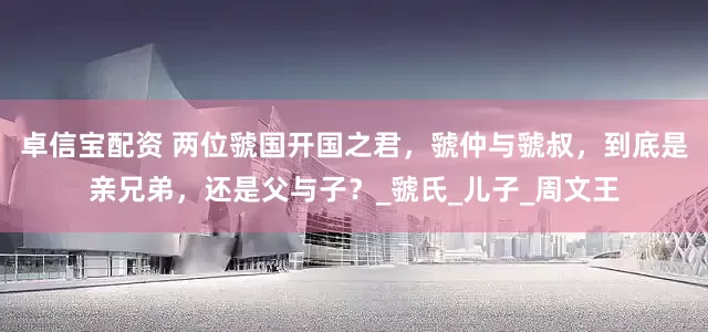 卓信宝配资 两位虢国开国之君，虢仲与虢叔，到底是亲兄弟，还是父与子？_虢氏_儿子_周文王