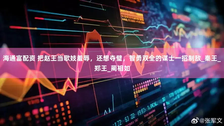 海通富配资 把赵王当歌妓羞辱，还想夺璧，智勇双全的谋士一招制敌_秦王_郑王_蔺相如
