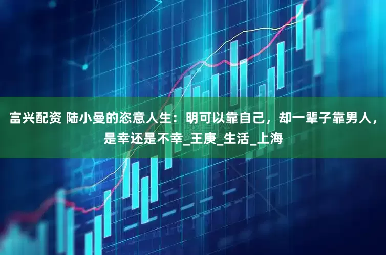 富兴配资 陆小曼的恣意人生：明可以靠自己，却一辈子靠男人，是幸还是不幸_王庚_生活_上海
