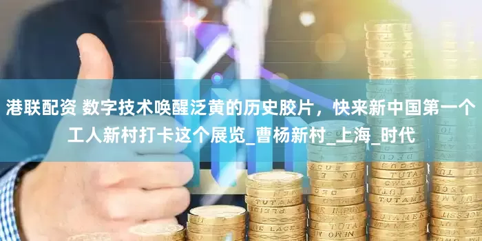 港联配资 数字技术唤醒泛黄的历史胶片，快来新中国第一个工人新村打卡这个展览_曹杨新村_上海_时代