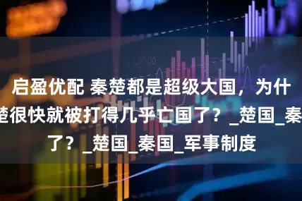 启盈优配 秦楚都是超级大国，为什么翻脸后，楚很快就被打得几乎亡国了？_楚国_秦国_军事制度