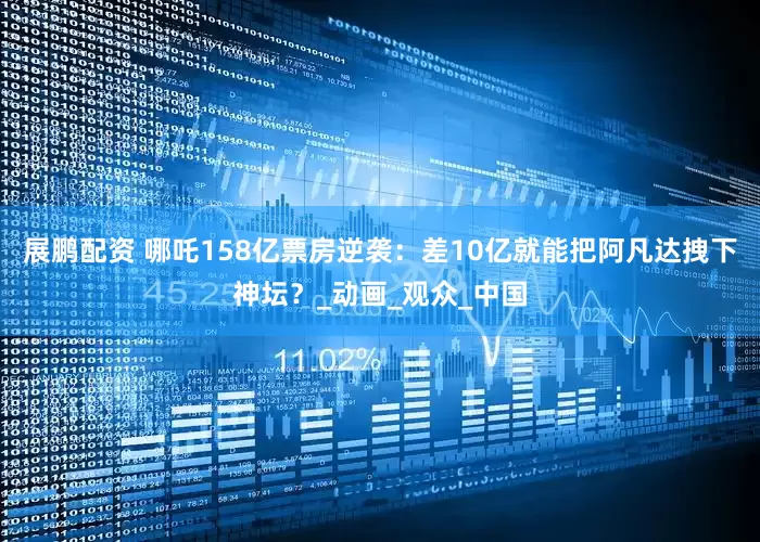 展鹏配资 哪吒158亿票房逆袭：差10亿就能把阿凡达拽下神坛？_动画_观众_中国