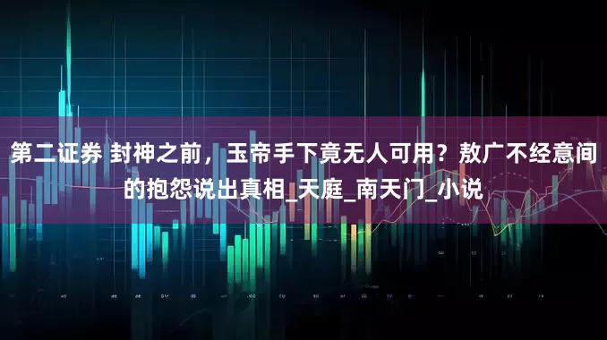 第二证券 封神之前，玉帝手下竟无人可用？敖广不经意间的抱怨说出真相_天庭_南天门_小说