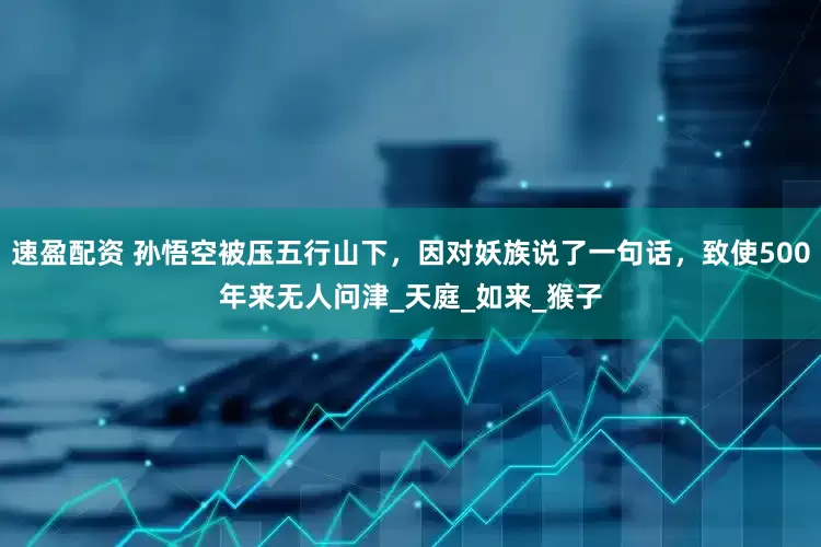 速盈配资 孙悟空被压五行山下，因对妖族说了一句话，致使500年来无人问津_天庭_如来_猴子