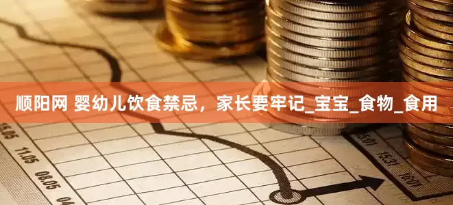 顺阳网 婴幼儿饮食禁忌，家长要牢记_宝宝_食物_食用
