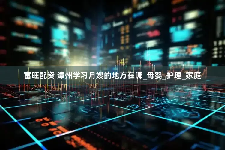 富旺配资 漳州学习月嫂的地方在哪_母婴_护理_家庭
