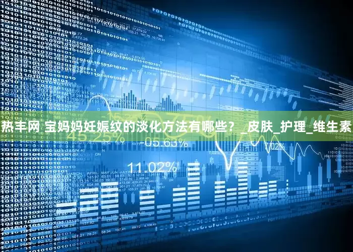 热丰网 宝妈妈妊娠纹的淡化方法有哪些？_皮肤_护理_维生素