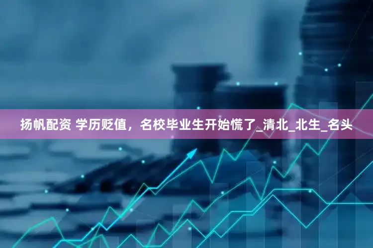 扬帆配资 学历贬值，名校毕业生开始慌了_清北_北生_名头