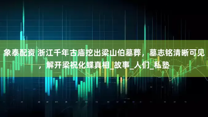 象泰配资 浙江千年古庙挖出梁山伯墓葬，墓志铭清晰可见，解开梁祝化蝶真相_故事_人们_私塾