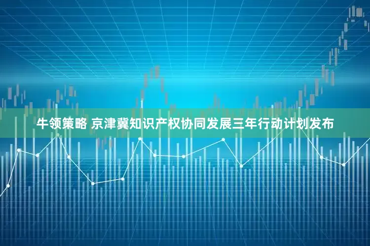 牛领策略 京津冀知识产权协同发展三年行动计划发布