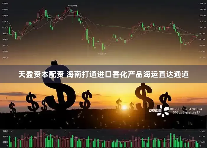 天盈资本配资 海南打通进口香化产品海运直达通道