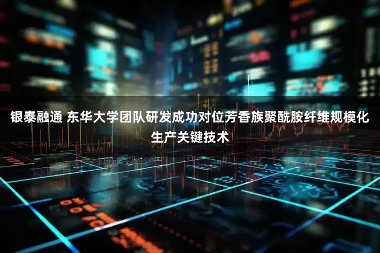 银泰融通 东华大学团队研发成功对位芳香族聚酰胺纤维规模化生产关键技术