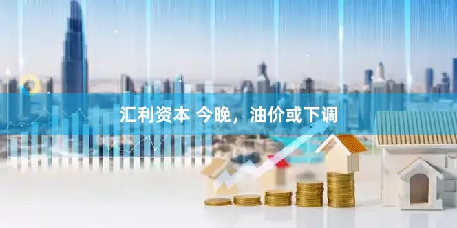 汇利资本 今晚，油价或下调