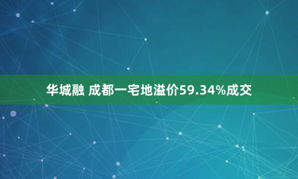 华城融 成都一宅地溢价59.34%成交