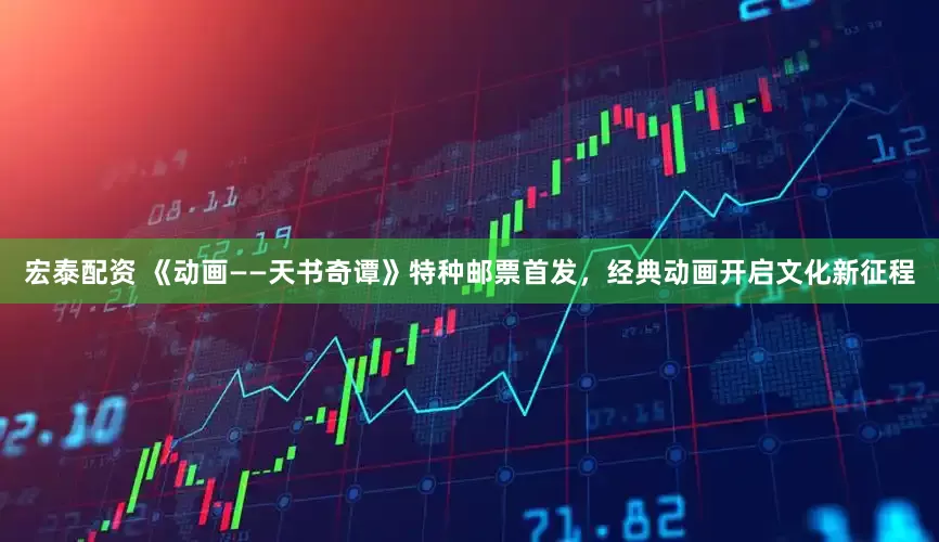 宏泰配资 《动画——天书奇谭》特种邮票首发，经典动画开启文化新征程