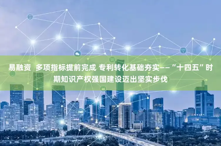 易融资  多项指标提前完成 专利转化基础夯实——“十四五”时期知识产权强国建设迈出坚实步伐