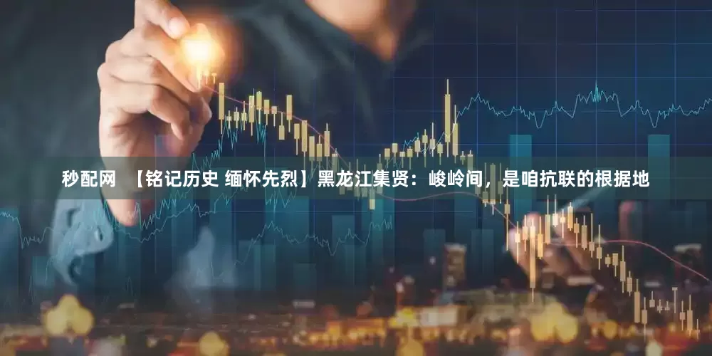 秒配网  【铭记历史 缅怀先烈】黑龙江集贤：峻岭间，是咱抗联的根据地
