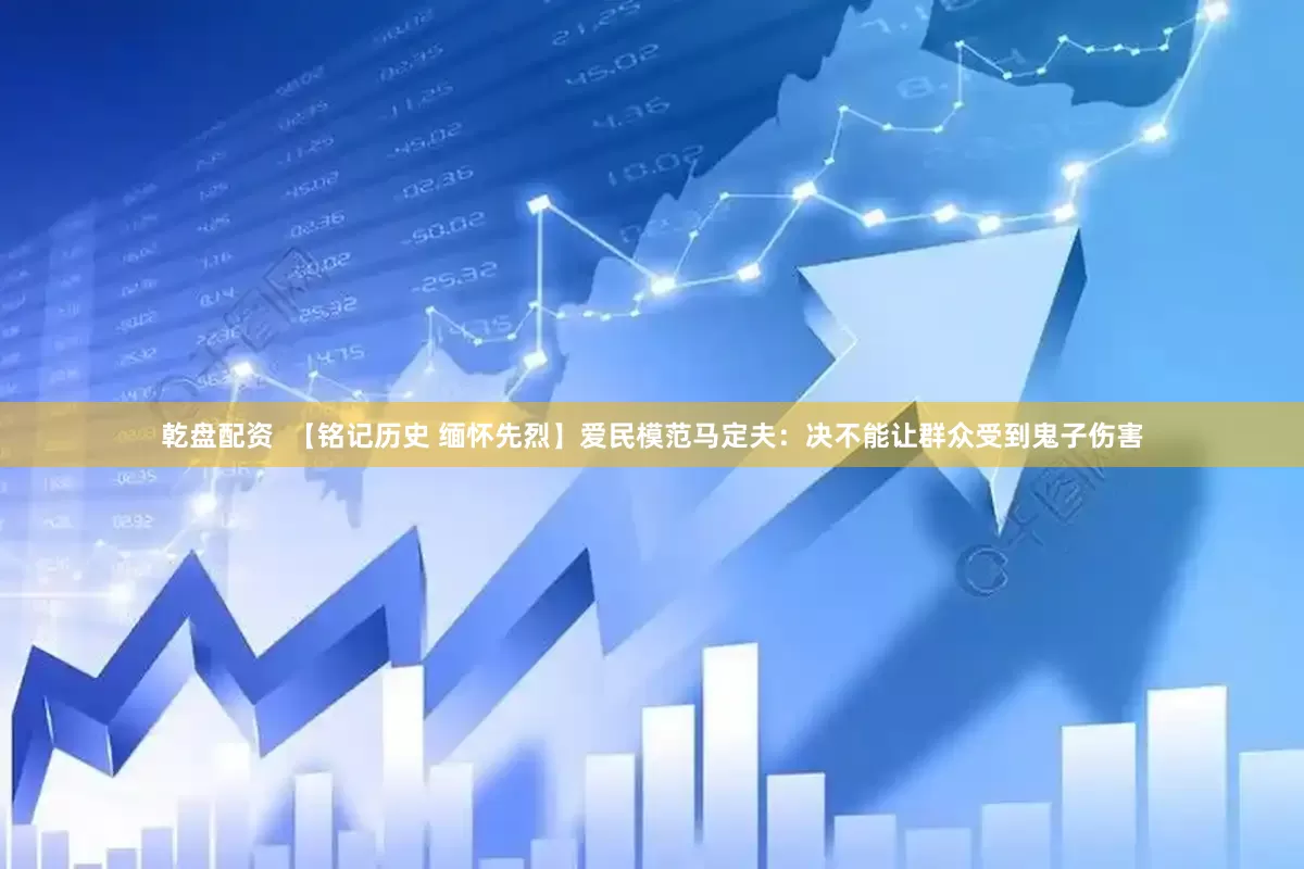 乾盘配资  【铭记历史 缅怀先烈】爱民模范马定夫：决不能让群众受到鬼子伤害