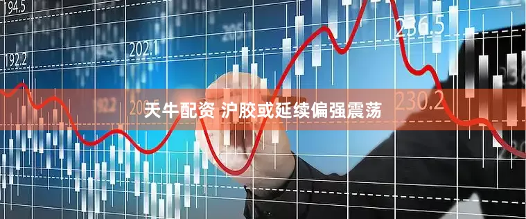 天牛配资 沪胶或延续偏强震荡