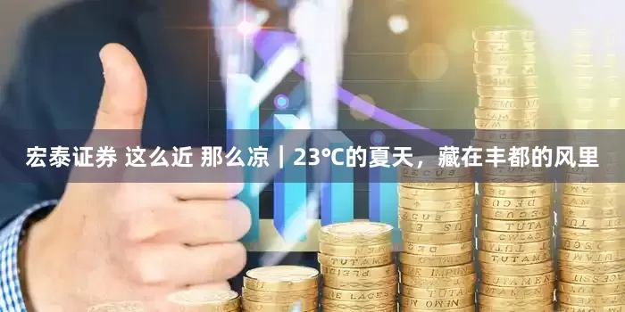 宏泰证券 这么近 那么凉｜23℃的夏天，藏在丰都的风里