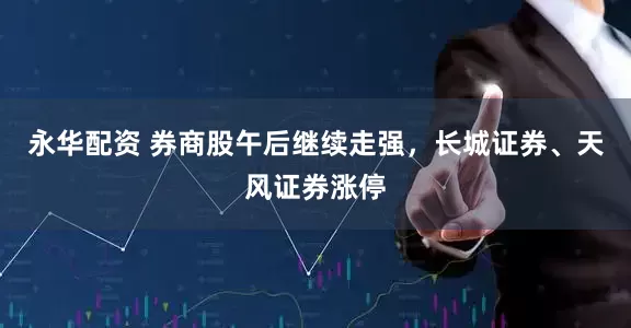 永华配资 券商股午后继续走强，长城证券、天风证券涨停