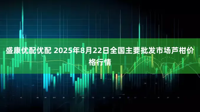 盛康优配优配 2025年8月22日全国主要批发市场芦柑价格行情