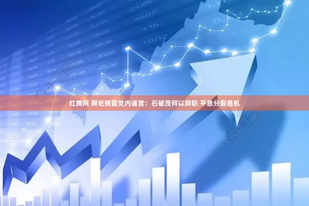 红腾网 舆论挽留党内逼宫：石破茂何以辞职 平息分裂危机