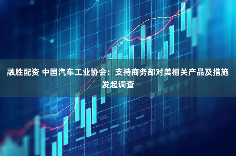 融胜配资 中国汽车工业协会：支持商务部对美相关产品及措施发起调查