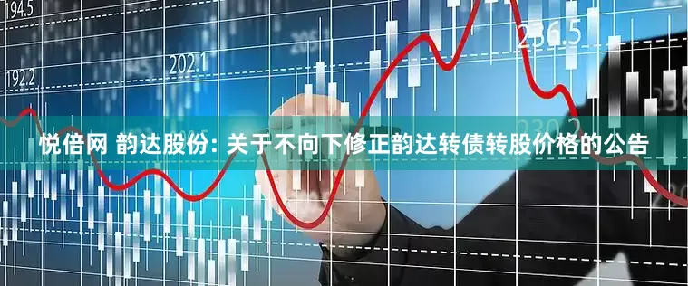 悦倍网 韵达股份: 关于不向下修正韵达转债转股价格的公告