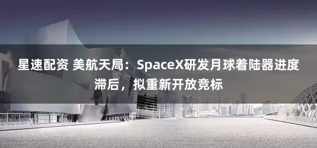星速配资 美航天局：SpaceX研发月球着陆器进度滞后，拟重新开放竞标