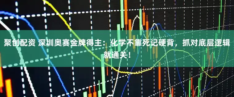 聚创配资 深圳奥赛金牌得主：化学不靠死记硬背，抓对底层逻辑就通关！
