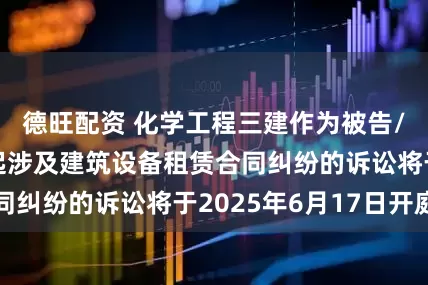 德旺配资 化学工程三建作为被告/被上诉人的1起涉及建筑设备租赁合同纠纷的诉讼将于2025年6月17日开庭