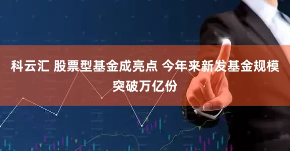 科云汇 股票型基金成亮点 今年来新发基金规模突破万亿份