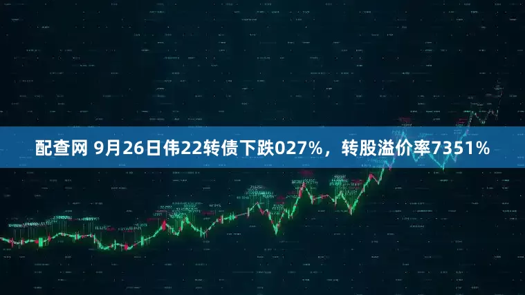 配查网 9月26日伟22转债下跌027%，转股溢价率7351%