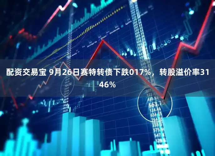 配资交易宝 9月26日赛特转债下跌017%，转股溢价率3146%