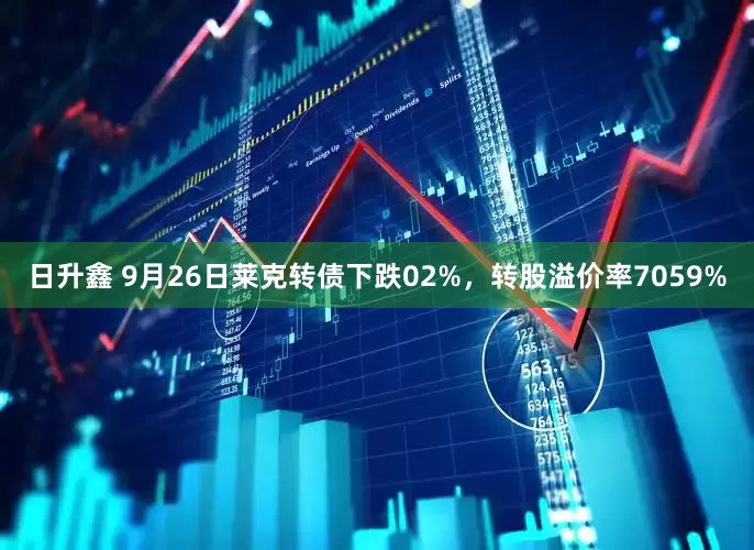 日升鑫 9月26日莱克转债下跌02%，转股溢价率7059%
