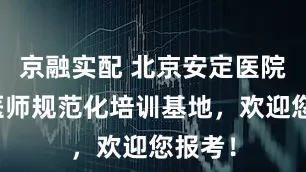 京融实配 北京安定医院住院医师规范化培训基地，欢迎您报考！